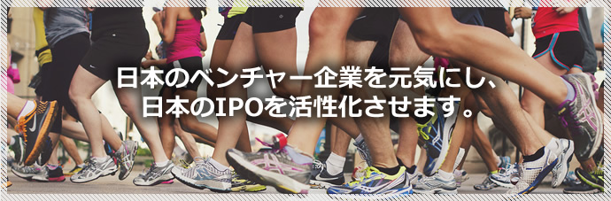 日本のベンチャー企業を元気にし、日本のIPOを活性化させます。